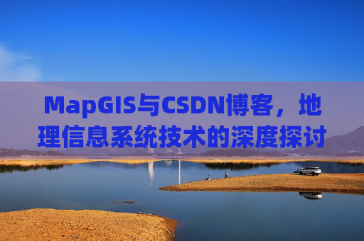 MapGIS与CSDN博客,地理信息系统技术的深度探讨